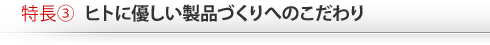 特長3　ヒトに優しい製品づくりへのこだわり